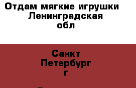 Отдам мягкие игрушки - Ленинградская обл., Санкт-Петербург г. Бесплатное » Отдам бесплатно   